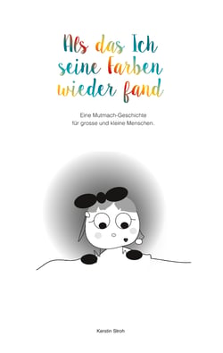 Als das Ich seine Farben wiederfand - Eine Mutmach-Geschichte für kleine und grosse Menschen.