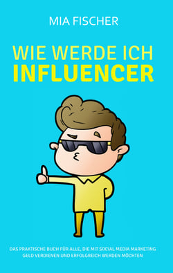 Wie werde ich Influencer? - Das praktische Buch für alle, die mit Social Media Marketing Geld verdienen und erfolgreich werden möchten