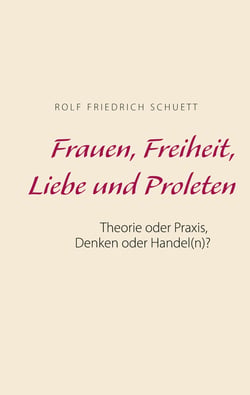 Frauen, Freiheit, Liebe und Proleten - Theorie oder Praxis, Denken oder Handel(n)?