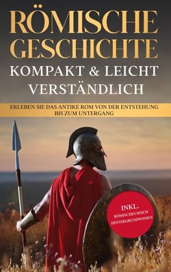 Römische Geschichte - kompakt &amp; leicht verständlich: Erleben Sie das antike Rom von der Entstehung bis zum Untergang - inkl. römisches Reich Hintergrundwissen