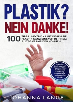 Plastik? Nein Danke! - 100 Tipps und Tricks mit denen Sie Plastik ganz einfach in Ihrem Alltag vermeiden können