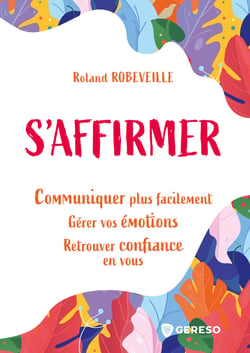 S'affirmer - Communiquer plus facilement, gérer vos émotions, retrouver confiance en vous