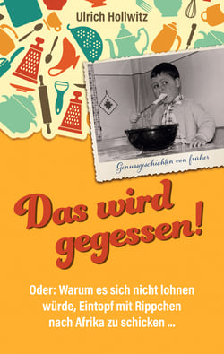 Das wird gegessen! Genussgeschichten von früher - Oder: Warum es sich nicht lohnen würde, Eintopf mit Rippchen nach Afrika zu schicken ...