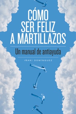 Cómo ser feliz a martillazos - Un manual de antiayuda