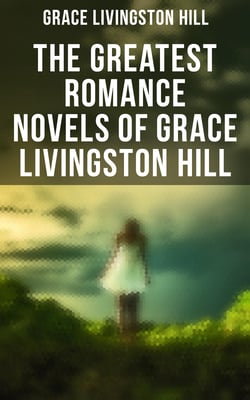 The Greatest Romance Novels of Grace Livingston Hill - Marcia Schuyler, Phoebe Deane, Miranda, The Enchanted Barn, Exit Betty, Lo, Michael!, The Tryst…