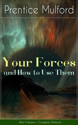 Your Forces and How to Use Them (Six Volumes - Complete Edition) - New Thought Empowerment - From the Author of Thoughts are Things, The God in You, Gift of Spirit and The Gift of Understanding