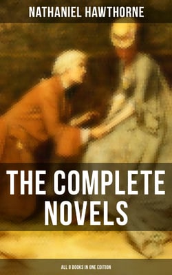 The Complete Novels of Nathaniel Hawthorne - All 8 Books in One Edition - The Scarlet Letter, The House of the Seven Gables, The Blithedale Romance, Fanshawe, The Marble Faun