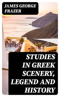 Studies in Greek Scenery, Legend and History - Selected from His Commentary on Pausanias' 'Description of Greece,'