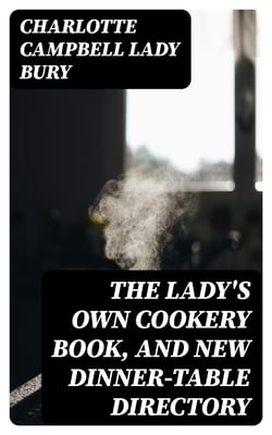 The Lady's Own Cookery Book, and New Dinner-Table Directory - In Which will Be Found a Large Collection of Original Receipts. 3rd ed