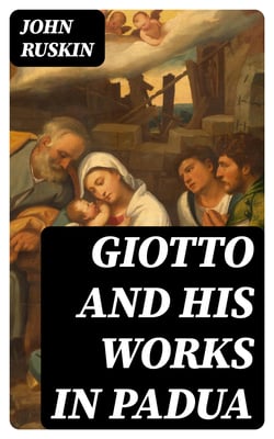 Giotto and his works in Padua - An Explanatory Notice of the Series of Woodcuts Executed for the Arundel Society After the Frescoes in the Arena Chapel
