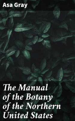 The Manual of the Botany of the Northern United States - Including the District East of the Mississippi and North of North Carolina and Tennessee