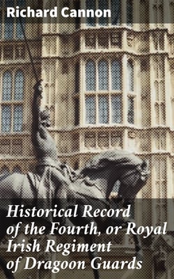 Historical Record of the Fourth, or Royal Irish Regiment of Dragoon Guards - Containing an Account of the Formation of the Regiment in 1685; and of Its Subsequent Services to 1838