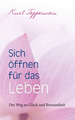 Sich öffnen für das Leben - Der Weg zu Glück und Bewusstheit
