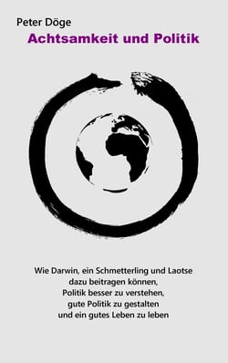 Achtsamkeit und Politik - Wie Darwin, ein Schmetterling und Laotse dazu beitragen können, Politik besser zu verstehen, gute Politik zu gestalten und ein gutes Leben zu leben