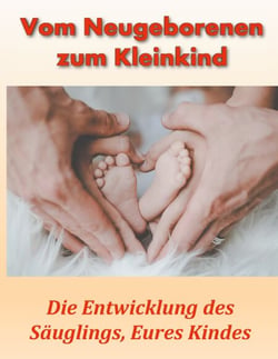 Vom Neugeborenen zum Kleinkind - Die Entwicklung des Säuglings, Eures Kindes