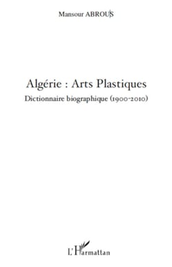 Algérie : Arts Plastiques - Dictionnaire biographique (1900-2010)