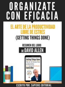 Organizate Con Eficacia: El Arte De La Productividad Libre De Estres (Getting Things Done) - Resumen Del Libro De David Allen