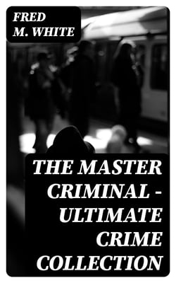 The Master Criminal - Ultimate Crime Collection - 90+ Spy Thrillers, Murder Mysteries &amp; Detective Stories
