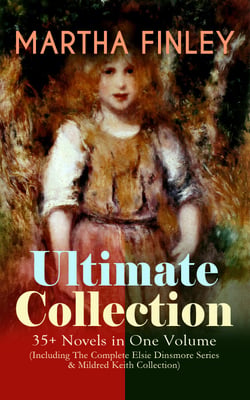 MARTHA FINLEY Ultimate Collection – 35+ Novels in One Volume (Including The Complete Elsie Dinsmore Series &amp; Mildred Keith Collection)