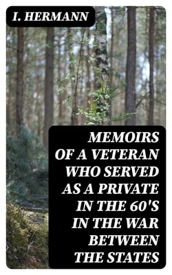 Memoirs of a Veteran Who Served as a Private in the 60's in the War Between the States - Personal Incidents, Experiences and Observations