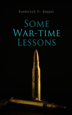 Some War-time Lessons - The Soldier's Standards of Conduct, The War As a Test of American Scholarship &amp; What Have We Learned