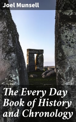 The Every Day Book of History and Chronology - Embracing the Anniversaries of Memorable Persons and Events in Every Period and State of the World, from the Creation to the Present Time