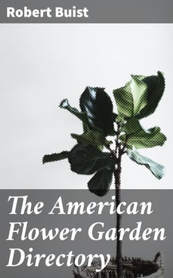 The American Flower Garden Directory - Containing Practical Directions for the Culture of Plants, in the Hot-House, Garden-House, Flower Garden and Rooms or Parlours, for Every Month in the Year
