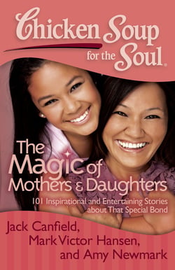 Chicken Soup for the Soul: The Magic of Mothers &amp; Daughters - 101 Inspirational and Entertaining Stories about That Special Bond
