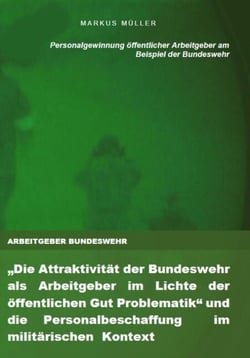 ARBEITGEBER BUNDESWEHR und die Personalgewinnung öffentlicher Arbeitgeber - "Die Attraktivität der Bundeswehr als Arbeitgeber im Lichte der öffentlichen Gut Problematik" und die  Personalbeschaffung  im  militärischen  Kontext   --   RECRUITING, ARBEIT...