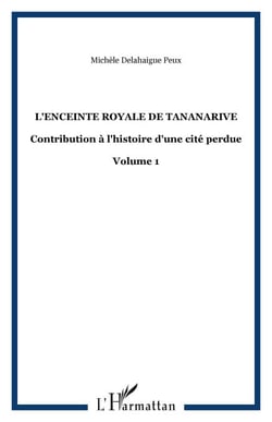 L'ENCEINTE ROYALE DE TANANARIVE - Contribution à l'histoire d'une cité perdue - Volume 1