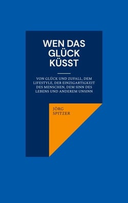 Wen das Glück küsst - Von Glück und Zufall, dem Lifestyle, der Einzigartigkeit des Menschen, dem Sinn des Lebens und anderem Unsinn