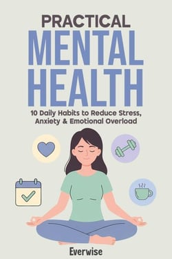Practical Mental Health: 10 Daily Habits to Reduce Stress, Anxiety &amp; Emotional Overload
