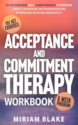 Acceptance and Commitment Therapy Workbook: 101 ACT Exercises and a 6-Week Program to Overcome Anxiety, Depression, and Procrastination by Improving Focus and Productivity - Mindful Path, #1