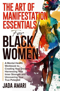 The Art of Manifestation Essentials for Black Women: A Mental Health Workbook to Creating Your Dreams, Harnessing Your Inner Strength and Uncovering Your True Potential - Mindset Mastery and Self-Care for Black Women