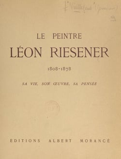 Le peintre Léon Riesener, 1808-1878 - Sa vie, son œuvre, avec des extraits d'un manuscrit inédit de l'artiste. De David à Berthe Morisot