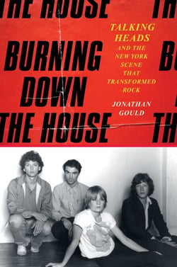 Burning Down the House - Talking Heads and the New York Scene That Transformed Rock