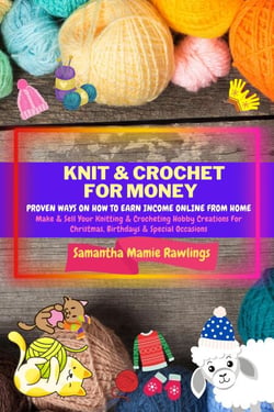 Knit And Crochet For Money: Proven Ways On How To Earn Income Online From Home. Make &amp; Sell Your Knitting &amp; Crocheting Hobby Creations For Christmas, Birthdays &amp; Special Occasions - Earn Money