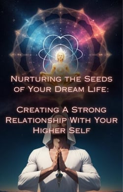 Creating A Strong Relationship With Your Higher Self - Nurturing the Seeds of Your Dream Life: A Comprehensive Anthology