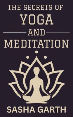 The Secrets of Yoga and Meditation: A Guide to Transform Your Mind and Body by Harnessing the Power of Mindfulness and Spiritual Practices for a Balanced Life