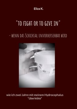"To fight or to give in"- wenn das Schicksal unvorhersehbar wird - wie ich zwei Jahre mit meinem Hydrocephalus "überlebte"