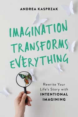Imagination Transforms Everything - Rewrite Your Life's Story with "Intentional Imagining"