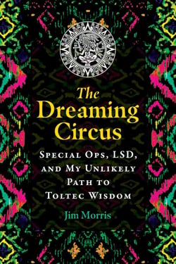 The Dreaming Circus - Special Ops, LSD, and My Unlikely Path to Toltec Wisdom