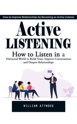 Active Listening: How to Improve Relationships by Becoming an Active Listener (How to Listen in a Distracted World to Build Trust, Improve Conversations and Deepen Relationships)