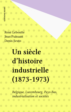 Un siècle d'histoire industrielle (1873-1973) - Belgique, Luxembourg, Pays-Bas, industrialisation et sociétés