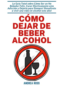 Cómo dejar de beber alcohol - La Guía Total sobre Cómo Ser un No Bebedor Feliz, Curar Efectivamente esta Adicción y Dejarla para Siempre! Resuélvete a vivir una vida sin alcohol este año!