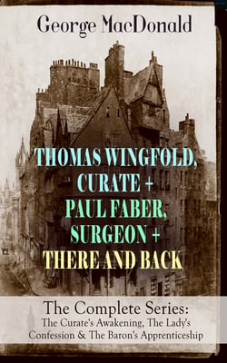 THOMAS WINGFOLD, CURATE + PAUL FABER, SURGEON + THERE AND BACK - The Complete Series: The Curate's Awakening, The Lady's Confession &amp; The Baron's Apprenticeship
