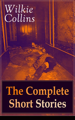 Wilkie Collins: The Complete Short Stories - The Best Short Fiction from the English writer, known for his mystery novels The Woman in White, No Name, Armadale, The Moonstone, The Law and The Lady, The Dead Secret, Man and Wife and many more…