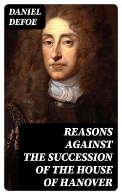 Reasons Against the Succession of the House of Hanover - With an Enquiry How Far the Abdication of King James, Supposing It to Be Legal, Ought to Affect the Person of the Pretender