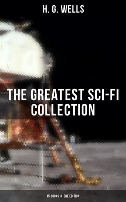 H. G. Wells: The Greatest Sci-Fi Collection - 15 Books in One Edition - The Shape of Things to Come, The Time Machine, The War of The Worlds, The Island of Doctor Moreau…