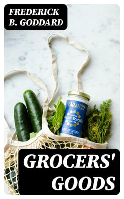 Grocers' Goods - A Family Guide to the Purchase of Flour, Sugar, Tea, Coffee, Spices, Canned Goods, Cigars, Wines, and All Other Articles Usually Found in American Grocery Stores